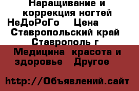 Наращивание и коррекция ногтей НеДоРоГо! › Цена ­ 500 - Ставропольский край, Ставрополь г. Медицина, красота и здоровье » Другое   